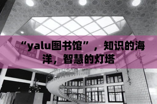 “yalu圖書館”，知識(shí)的海洋，智慧的燈塔