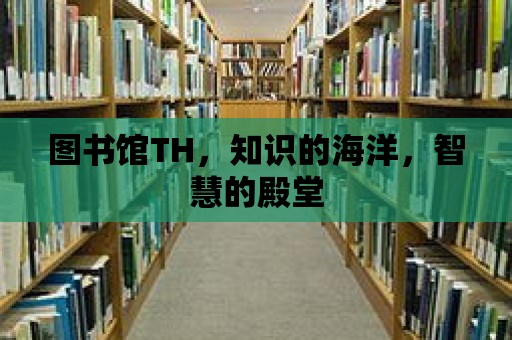 圖書館TH，知識的海洋，智慧的殿堂