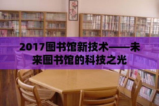 2017圖書館新技術——未來圖書館的科技之光