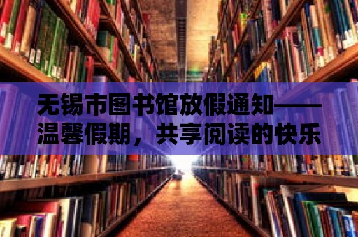 無錫市圖書館放假通知——溫馨假期，共享閱讀的快樂