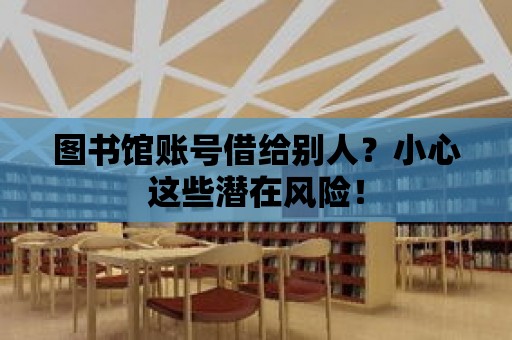 圖書館賬號借給別人？小心這些潛在風險！