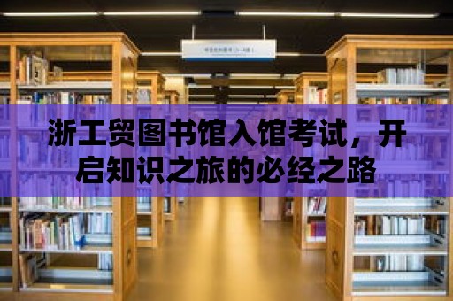 浙工貿圖書館入館考試，開啟知識之旅的必經之路