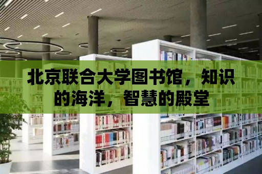 北京聯合大學圖書館，知識的海洋，智慧的殿堂