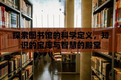 探索圖書館的科學定義，知識的寶庫與智慧的殿堂