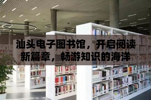 汕頭電子圖書館，開啟閱讀新篇章，暢游知識的海洋