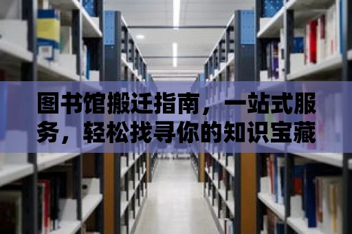 圖書館搬遷指南，一站式服務(wù)，輕松找尋你的知識寶藏