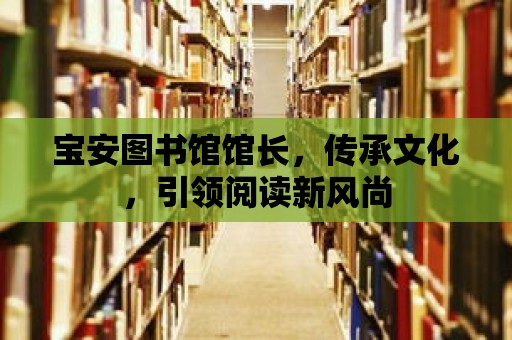 寶安圖書館館長，傳承文化，引領閱讀新風尚