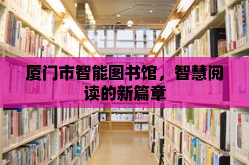 廈門市智能圖書館，智慧閱讀的新篇章