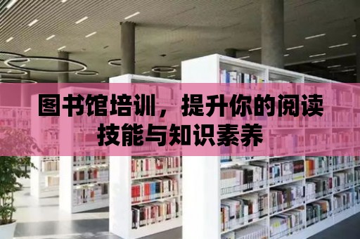 圖書館培訓，提升你的閱讀技能與知識素養(yǎng)