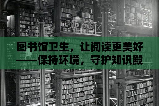 圖書館衛(wèi)生，讓閱讀更美好——保持環(huán)境，守護(hù)知識(shí)殿堂