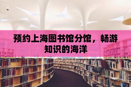 預(yù)約上海圖書館分館，暢游知識(shí)的海洋