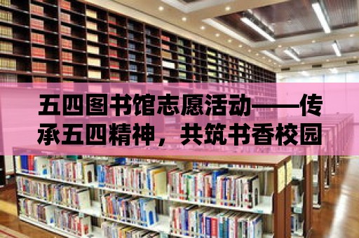 五四圖書館志愿活動——傳承五四精神，共筑書香校園