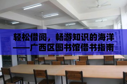 輕松借閱，暢游知識的海洋——廣西區圖書館借書指南