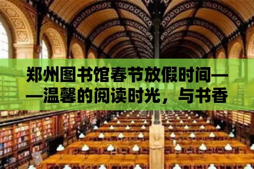 鄭州圖書館春節放假時間——溫馨的閱讀時光，與書香共度佳節