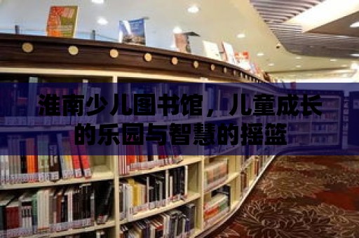 淮南少兒圖書館，兒童成長的樂園與智慧的搖籃