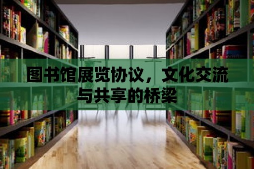 圖書館展覽協議，文化交流與共享的橋梁