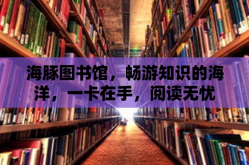 海豚圖書館，暢游知識的海洋，一卡在手，閱讀無憂