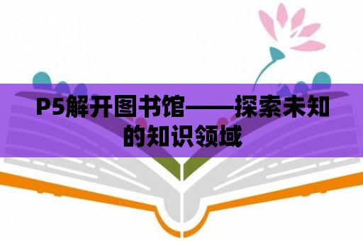 P5解開圖書館——探索未知的知識領域