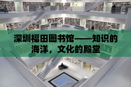 深圳福田圖書館——知識的海洋，文化的殿堂