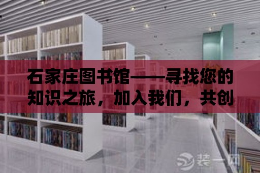 石家莊圖書館——尋找您的知識之旅，加入我們，共創(chuàng)未來！