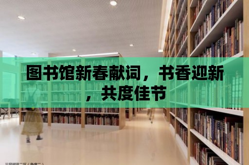 圖書館新春獻詞，書香迎新，共度佳節