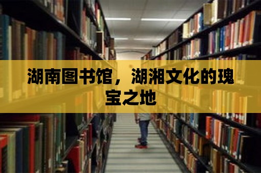 湖南圖書館，湖湘文化的瑰寶之地