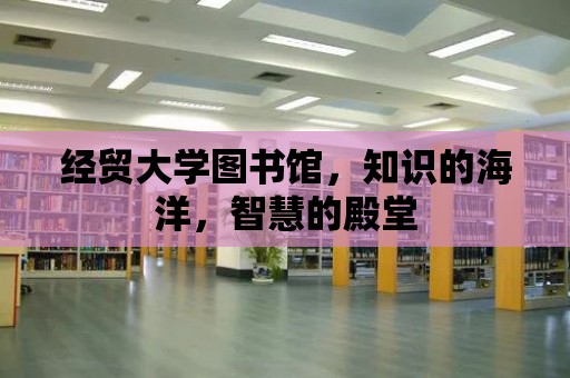 經貿大學圖書館，知識的海洋，智慧的殿堂