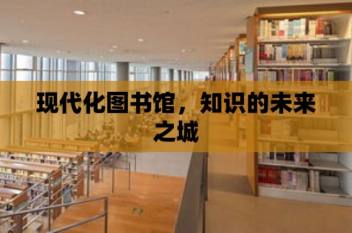 現代化圖書館，知識的未來之城