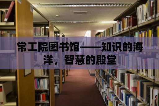 常工院圖書館——知識的海洋，智慧的殿堂