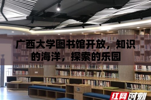 廣西大學圖書館開放，知識的海洋，探索的樂園