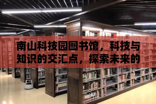 南山科技園圖書館，科技與知識的交匯點，探索未來的智慧之源