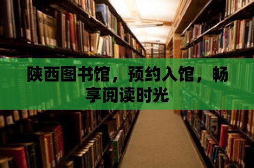 陜西圖書館，預(yù)約入館，暢享閱讀時(shí)光