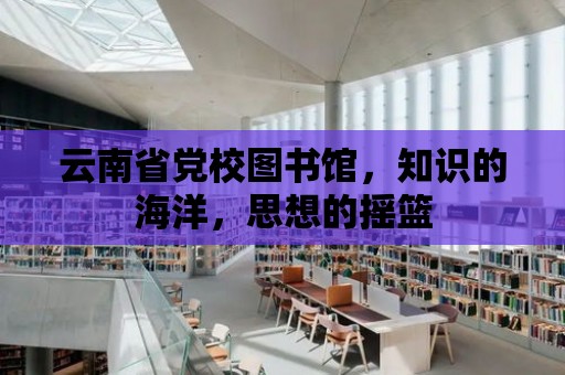 云南省黨校圖書館，知識的海洋，思想的搖籃