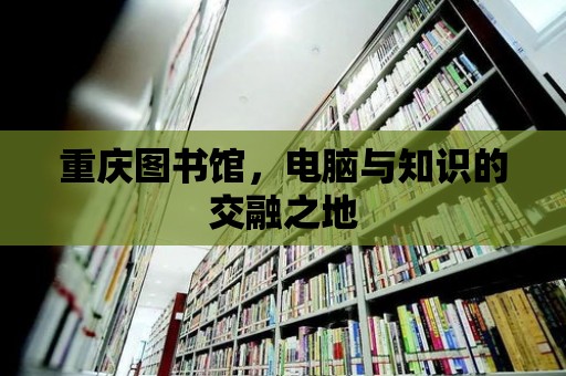 重慶圖書館，電腦與知識的交融之地