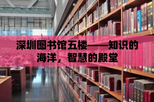 深圳圖書館五樓——知識(shí)的海洋，智慧的殿堂