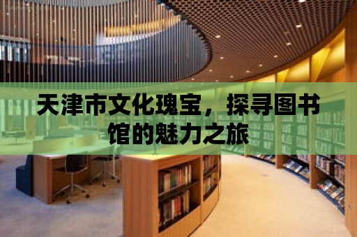 天津市文化瑰寶，探尋圖書館的魅力之旅