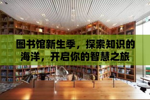 圖書館新生季，探索知識的海洋，開啟你的智慧之旅