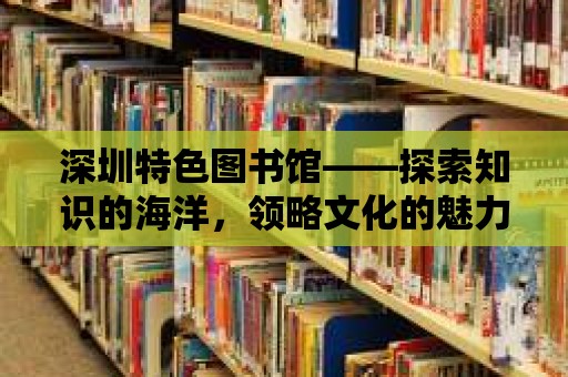 深圳特色圖書館——探索知識的海洋，領略文化的魅力